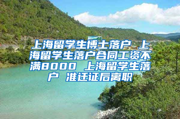 上海留学生博士落户 上海留学生落户合同工资不满8000 上海留学生落户 准迁证后离职