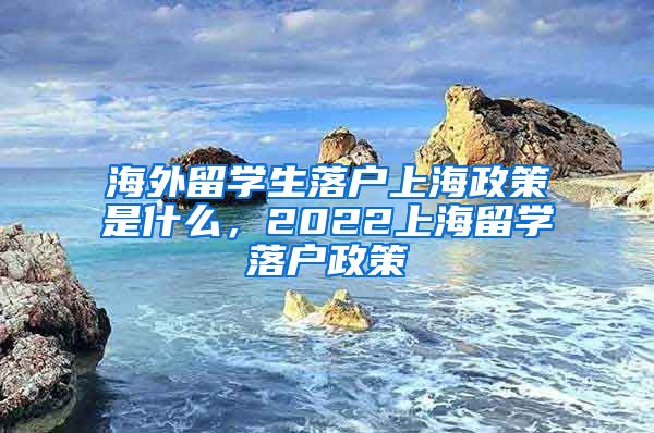 海外留学生落户上海政策是什么，2022上海留学落户政策