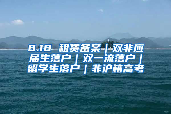 8.18 租赁备案｜双非应届生落户｜双一流落户｜留学生落户｜非沪籍高考