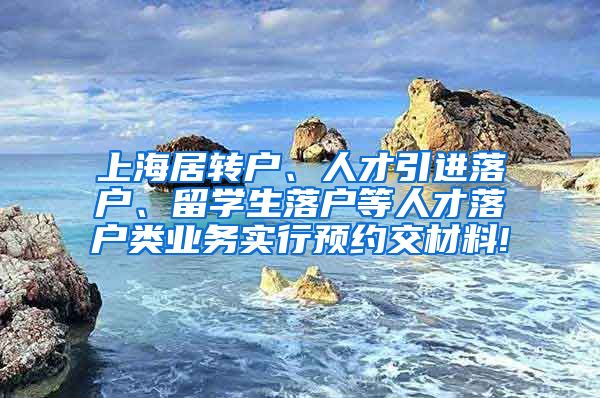 上海居转户、人才引进落户、留学生落户等人才落户类业务实行预约交材料!