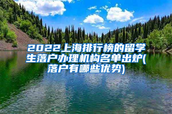 2022上海排行榜的留学生落户办理机构名单出炉(落户有哪些优势)