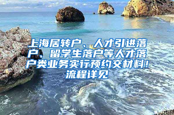 上海居转户、人才引进落户、留学生落户等人才落户类业务实行预约交材料！流程详见