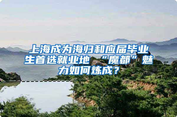 上海成为海归和应届毕业生首选就业地 “魔都”魅力如何炼成？