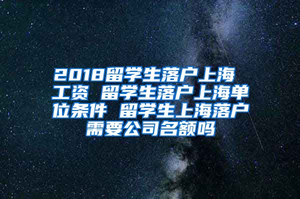 2018留学生落户上海 工资 留学生落户上海单位条件 留学生上海落户需要公司名额吗