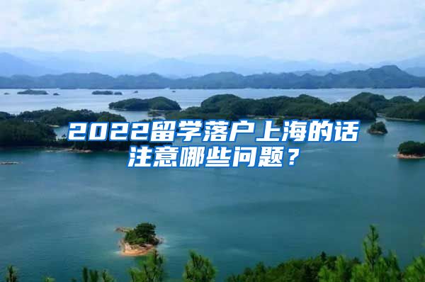 2022留学落户上海的话注意哪些问题？