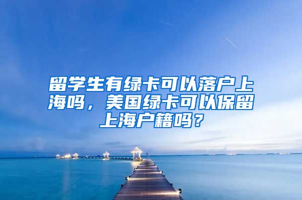 留学生有绿卡可以落户上海吗，美国绿卡可以保留上海户籍吗？