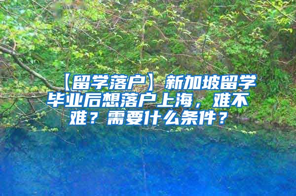 【留学落户】新加坡留学毕业后想落户上海，难不难？需要什么条件？