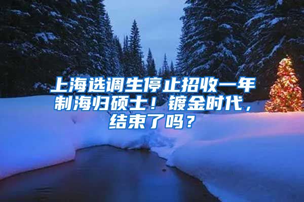 上海选调生停止招收一年制海归硕士！镀金时代，结束了吗？