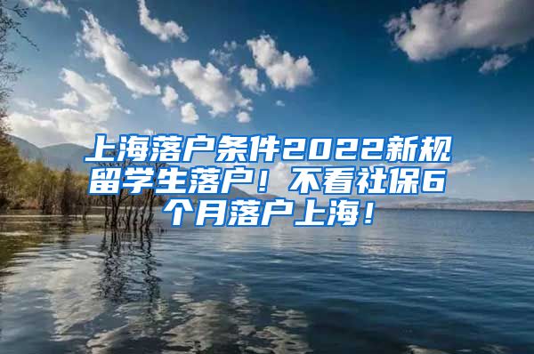 上海落户条件2022新规留学生落户！不看社保6个月落户上海！