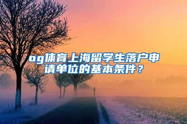 og体育上海留学生落户申请单位的基本条件？