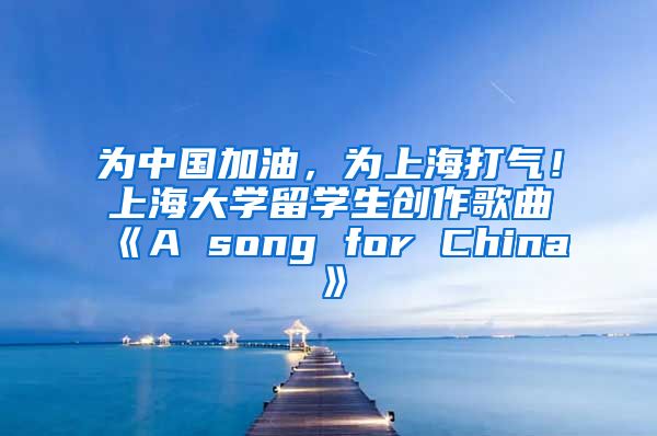 为中国加油，为上海打气！上海大学留学生创作歌曲《A song for China》