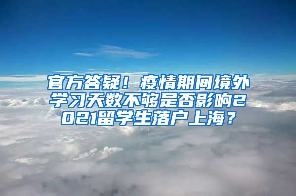 官方答疑！疫情期间境外学习天数不够是否影响2021留学生落户上海？