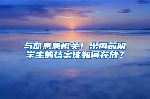 与你息息相关！出国前留学生的档案该如何存放？