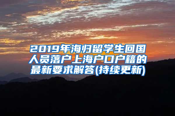 2019年海归留学生回国人员落户上海户口户籍的最新要求解答(持续更新)