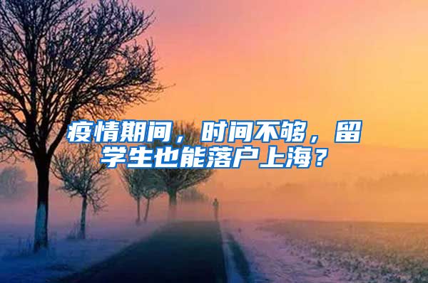 疫情期间，时间不够，留学生也能落户上海？