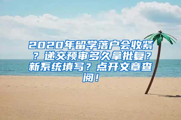 2020年留学落户会收紧？递交预审多久拿批复？新系统填写？点开文章查阅！