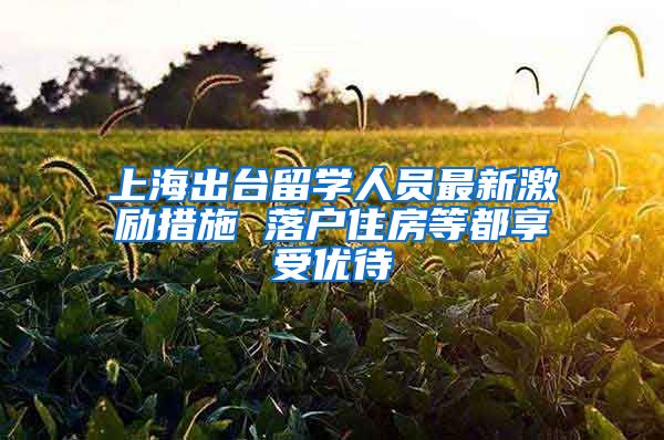 上海出台留学人员最新激励措施 落户住房等都享受优待