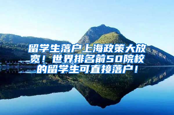 留学生落户上海政策大放宽！世界排名前50院校的留学生可直接落户！