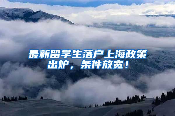 最新留学生落户上海政策出炉，条件放宽！