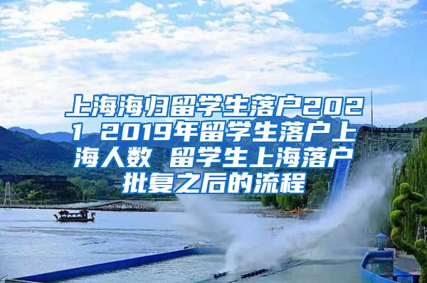 上海海归留学生落户2021 2019年留学生落户上海人数 留学生上海落户批复之后的流程