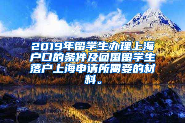 2019年留学生办理上海户口的条件及回国留学生落户上海申请所需要的材料。