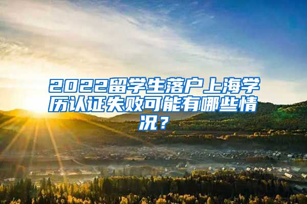 2022留学生落户上海学历认证失败可能有哪些情况？