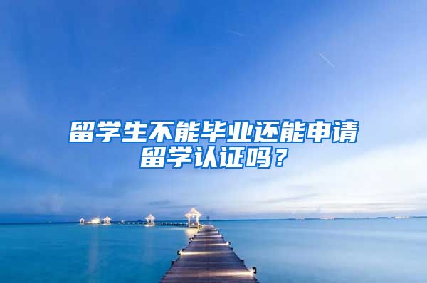 留学生不能毕业还能申请留学认证吗？