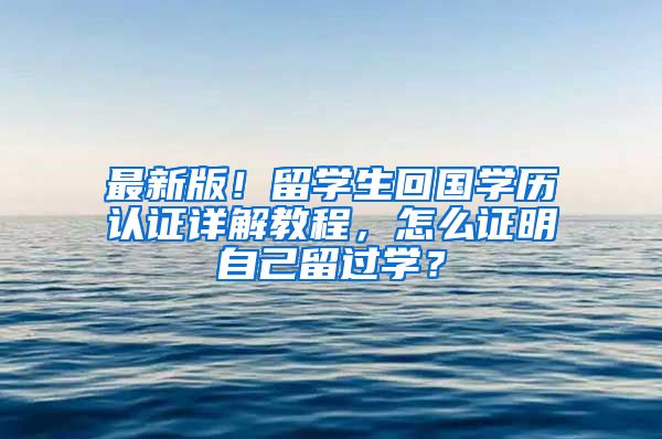 最新版！留学生回国学历认证详解教程，怎么证明自己留过学？