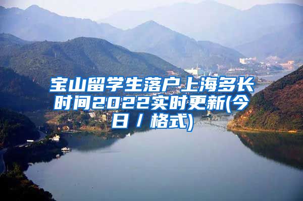 宝山留学生落户上海多长时间2022实时更新(今日／格式)