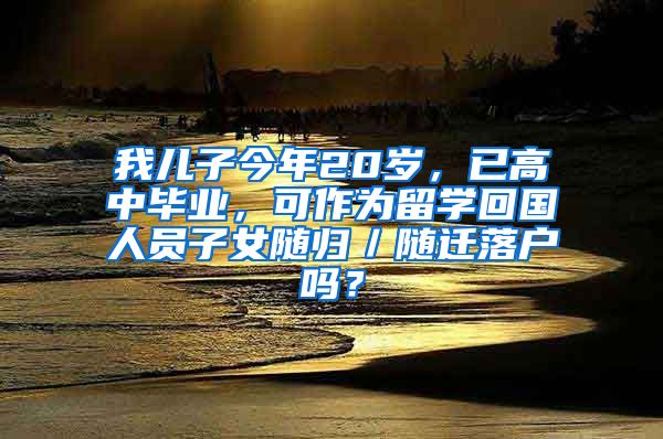 我儿子今年20岁，已高中毕业，可作为留学回国人员子女随归／随迁落户吗？