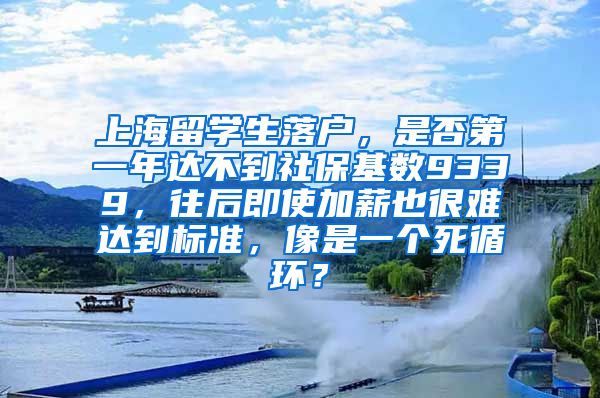 上海留学生落户，是否第一年达不到社保基数9339，往后即使加薪也很难达到标准，像是一个死循环？