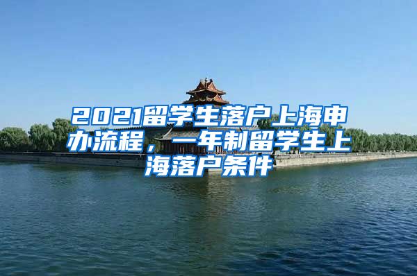 2021留学生落户上海申办流程，一年制留学生上海落户条件