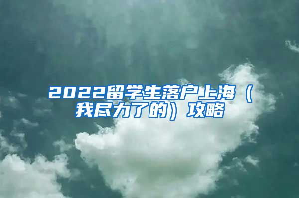 2022留学生落户上海（我尽力了的）攻略