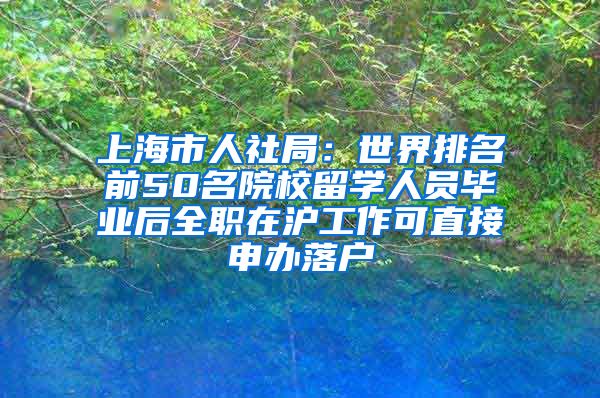 上海市人社局：世界排名前50名院校留学人员毕业后全职在沪工作可直接申办落户