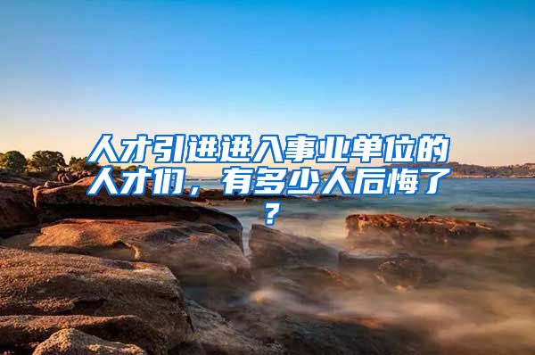 人才引进进入事业单位的人才们，有多少人后悔了？