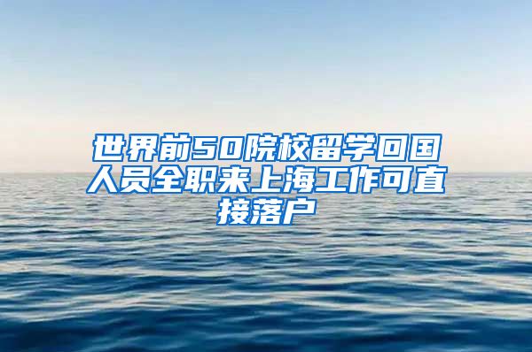 世界前50院校留学回国人员全职来上海工作可直接落户