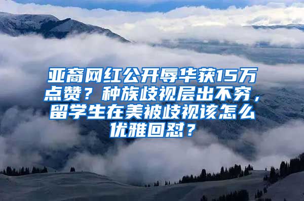 亚裔网红公开辱华获15万点赞？种族歧视层出不穷，留学生在美被歧视该怎么优雅回怼？