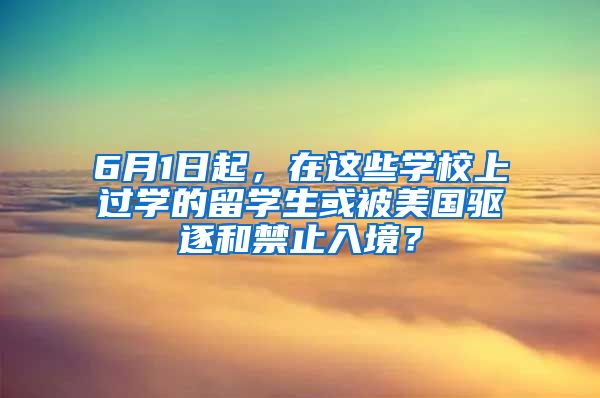 6月1日起，在这些学校上过学的留学生或被美国驱逐和禁止入境？