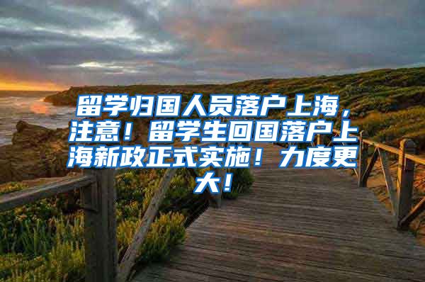 留学归国人员落户上海，注意！留学生回国落户上海新政正式实施！力度更大！