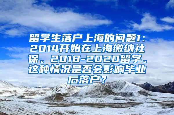 留学生落户上海的问题1：2014开始在上海缴纳社保。2018-2020留学。这种情况是否会影响毕业后落户？