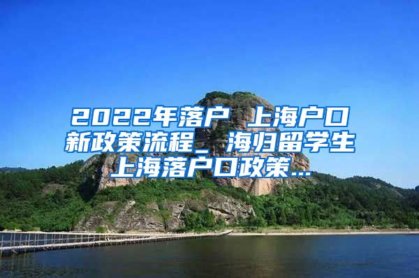 2022年落户 上海户口新政策流程_ 海归留学生上海落户口政策...