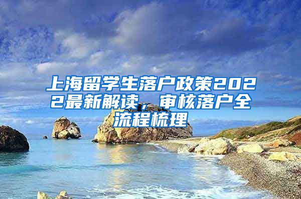 上海留学生落户政策2022最新解读，审核落户全流程梳理