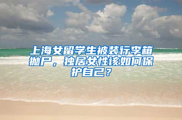 上海女留学生被装行李箱抛尸，独居女性该如何保护自己？