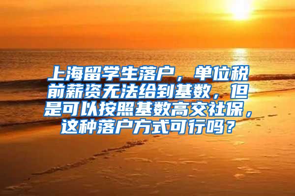 上海留学生落户，单位税前薪资无法给到基数，但是可以按照基数高交社保，这种落户方式可行吗？