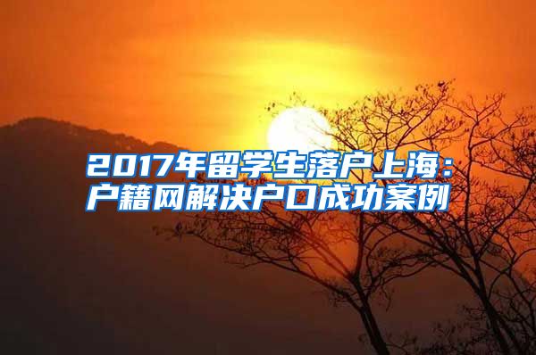 2017年留学生落户上海：户籍网解决户口成功案例