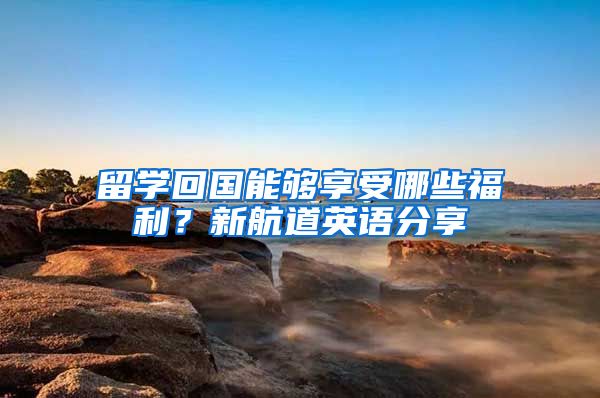 留学回国能够享受哪些福利？新航道英语分享