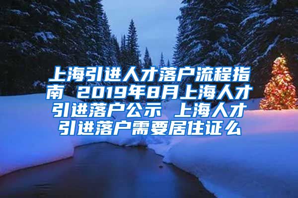 上海引进人才落户流程指南 2019年8月上海人才引进落户公示 上海人才引进落户需要居住证么