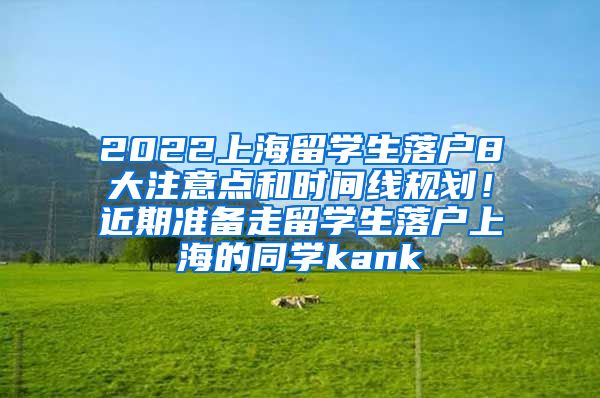 2022上海留学生落户8大注意点和时间线规划！近期准备走留学生落户上海的同学kank