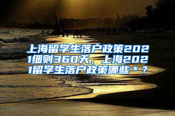 上海留学生落户政策2021细则360天，上海2021留学生落户政策哪些＊？