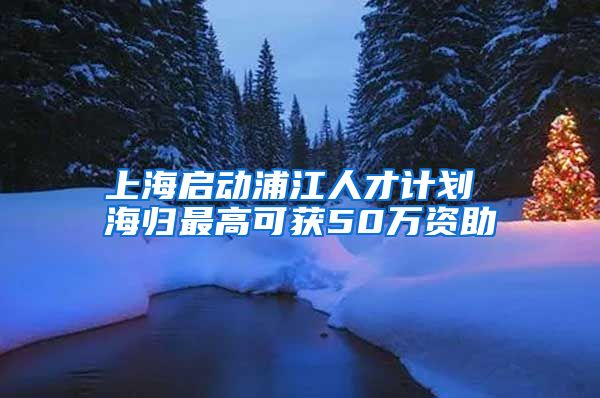 上海启动浦江人才计划 海归最高可获50万资助